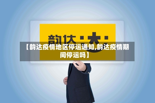 【韵达疫情地区停运通知,韵达疫情期间停运吗】-第1张图片