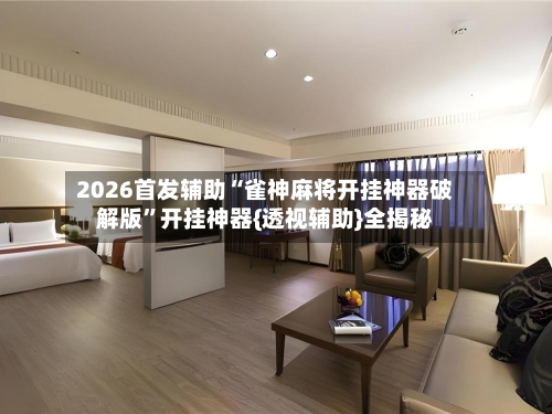 2026首发辅助“雀神麻将开挂神器破解版	”开挂神器{透视辅助}全揭秘-第1张图片