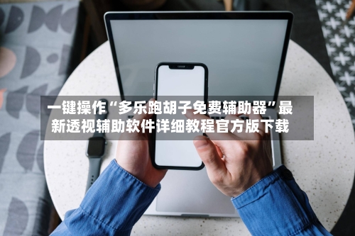 一键操作“多乐跑胡子免费辅助器”最新透视辅助软件详细教程官方版下载-第1张图片