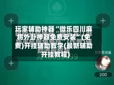 玩家辅助神器“微乐四川麻将外卦神器免费安装	”(免费)开挂辅助教学(最新辅助开挂教程)-第1张图片
