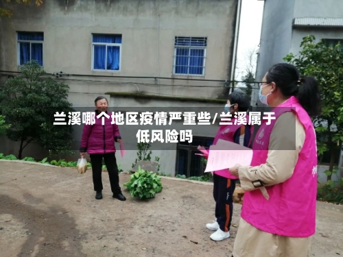 兰溪哪个地区疫情严重些/兰溪属于低风险吗-第1张图片