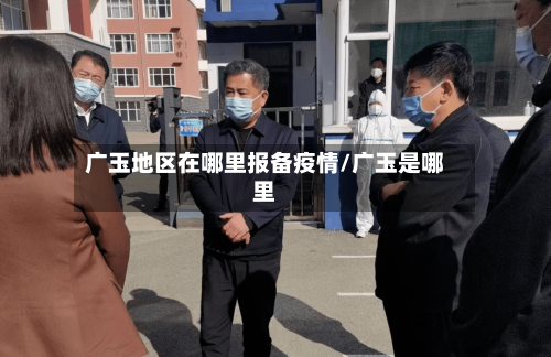 广玉地区在哪里报备疫情/广玉是哪里-第1张图片