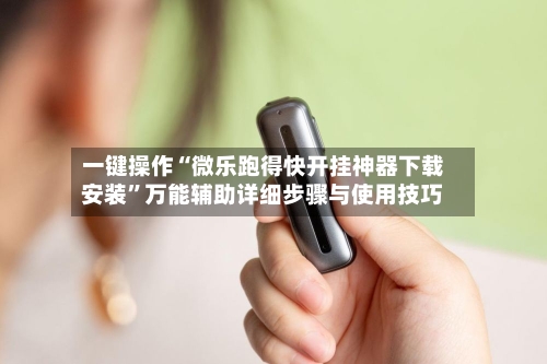 一键操作“微乐跑得快开挂神器下载安装”万能辅助详细步骤与使用技巧-第1张图片