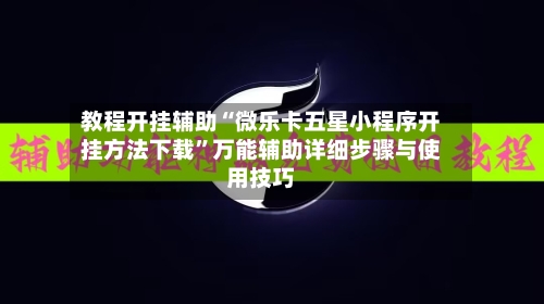 教程开挂辅助“微乐卡五星小程序开挂方法下载	”万能辅助详细步骤与使用技巧-第1张图片
