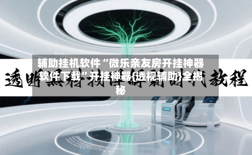 辅助挂机软件“微乐亲友房开挂神器软件下载	”开挂神器{透视辅助}全揭秘-第1张图片