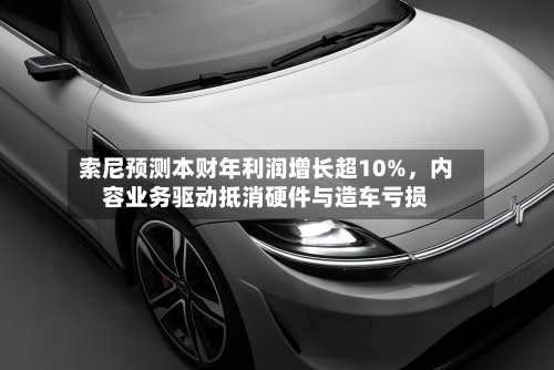 索尼预测本财年利润增长超10%	，内容业务驱动抵消硬件与造车亏损-第1张图片