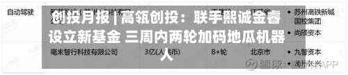 创投月报 | 高瓴创投：联手熙诚金睿设立新基金 三周内两轮加码地瓜机器人-第1张图片