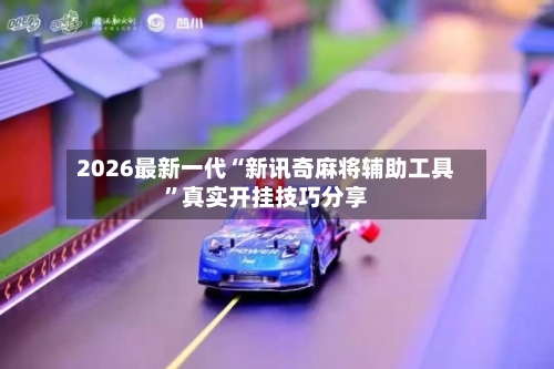 2026最新一代“新讯奇麻将辅助工具”真实开挂技巧分享-第1张图片