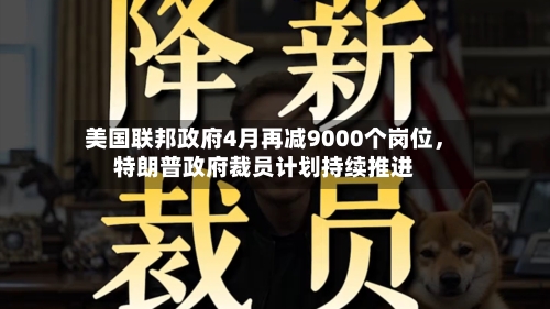 美国联邦政府4月再减9000个岗位，特朗普政府裁员计划持续推进-第1张图片