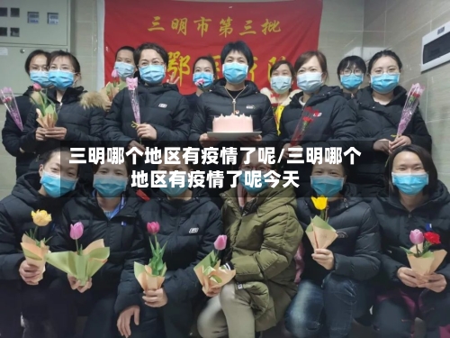 三明哪个地区有疫情了呢/三明哪个地区有疫情了呢今天-第1张图片