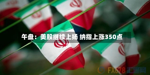 午盘：美股继续上扬 纳指上涨350点-第1张图片