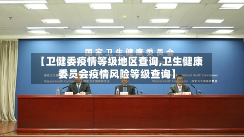 【卫健委疫情等级地区查询,卫生健康委员会疫情风险等级查询】-第1张图片
