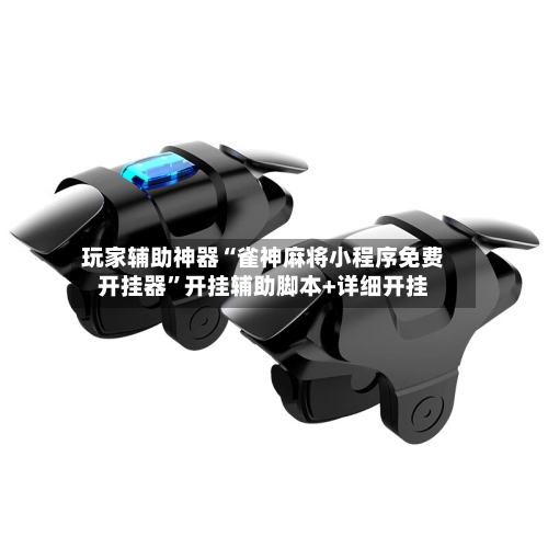 玩家辅助神器“雀神麻将小程序免费开挂器	”开挂辅助脚本+详细开挂-第1张图片