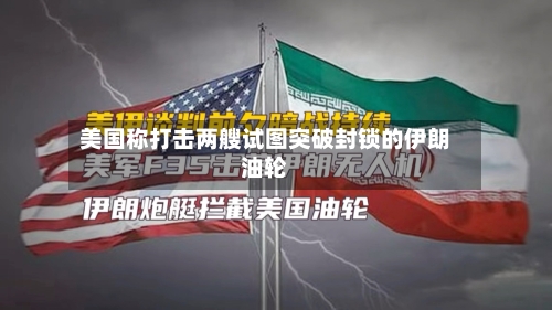 美国称打击两艘试图突破封锁的伊朗油轮-第1张图片
