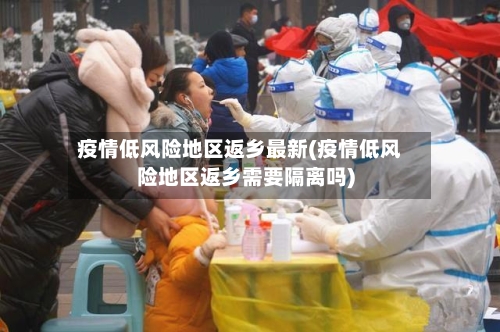 疫情低风险地区返乡最新(疫情低风险地区返乡需要隔离吗)-第1张图片