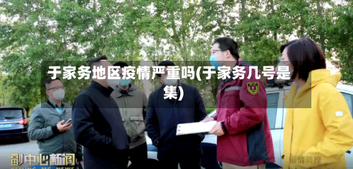 于家务地区疫情严重吗(于家务几号是集)-第1张图片