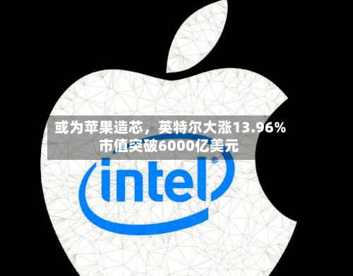 或为苹果造芯，英特尔大涨13.96%市值突破6000亿美元-第1张图片