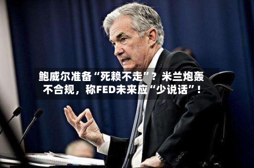 鲍威尔准备“死赖不走	”？米兰炮轰不合规，称FED未来应“少说话”！-第1张图片