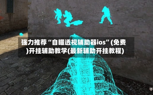 强力推荐“自瞄透视辅助器ios”(免费)开挂辅助教学(最新辅助开挂教程)-第1张图片