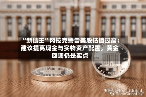 “新债王	”冈拉克警告美股估值过高：建议提高现金与实物资产配置，黄金回调仍是买点-第1张图片