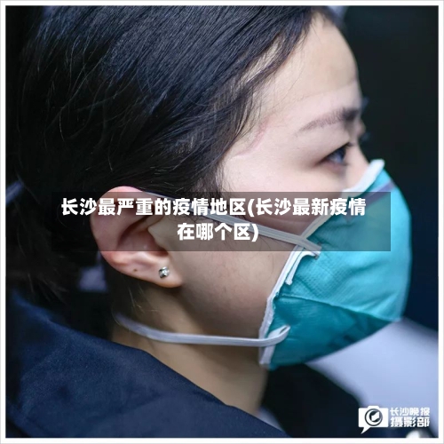 长沙最严重的疫情地区(长沙最新疫情在哪个区)-第1张图片