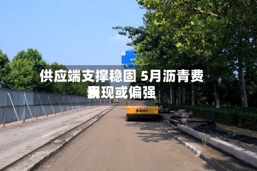 供应端支撑稳固 5月沥青费用表现或偏强-第1张图片