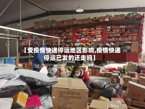 【受疫情快递停运地区影响,疫情快递停运已发的还走吗】-第1张图片