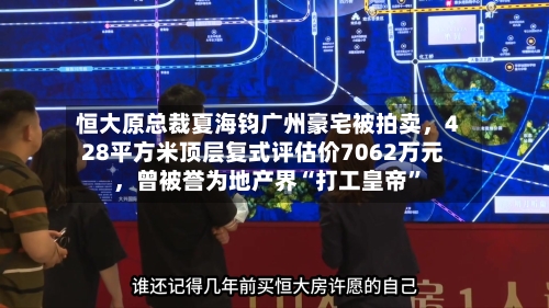 恒大原总裁夏海钧广州豪宅被拍卖，428平方米顶层复式评估价7062万元，曾被誉为地产界“打工皇帝”-第1张图片