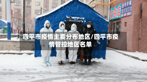 四平市疫情主要分布地区/四平市疫情管控地区名单-第1张图片