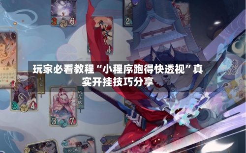 玩家必看教程“小程序跑得快透视”真实开挂技巧分享-第1张图片