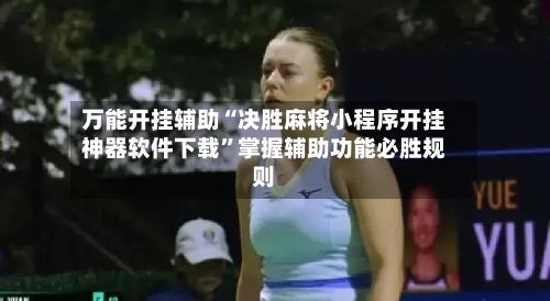 万能开挂辅助“决胜麻将小程序开挂神器软件下载	”掌握辅助功能必胜规则-第1张图片