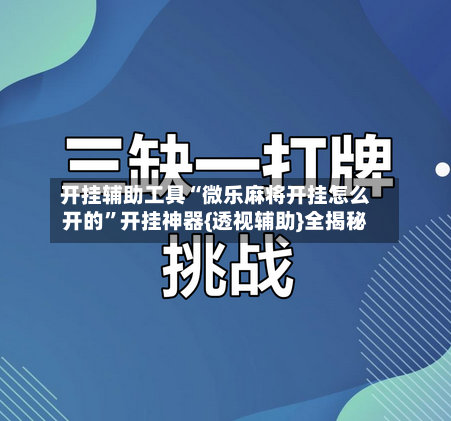 开挂辅助工具“微乐麻将开挂怎么开的”开挂神器{透视辅助}全揭秘-第1张图片