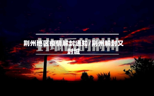 荆州地区疫情解封通知/荆州解封又封城-第1张图片
