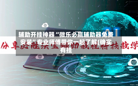 辅助开挂神器“微乐必赢辅助器免费安装”专业师傅带你一起了解(确实有挂-第1张图片
