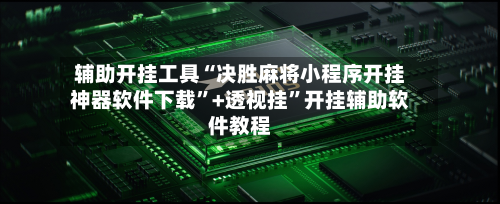 辅助开挂工具“决胜麻将小程序开挂神器软件下载”+透视挂	”开挂辅助软件教程-第1张图片