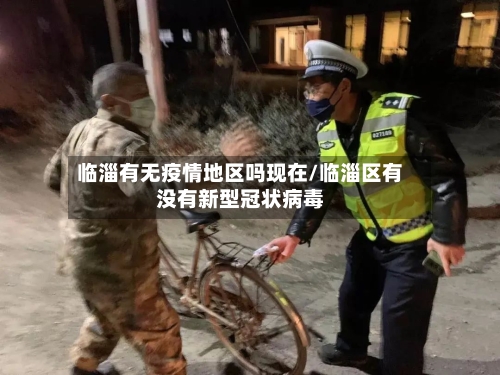 临淄有无疫情地区吗现在/临淄区有没有新型冠状病毒-第1张图片
