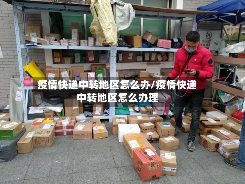 疫情快递中转地区怎么办/疫情快递中转地区怎么办理-第1张图片