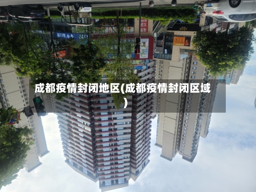 成都疫情封闭地区(成都疫情封闭区域)-第1张图片