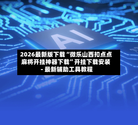 2026最新版下载“微乐山西扣点点麻将开挂神器下载	”开挂下载安装 - 最新辅助工具教程-第1张图片