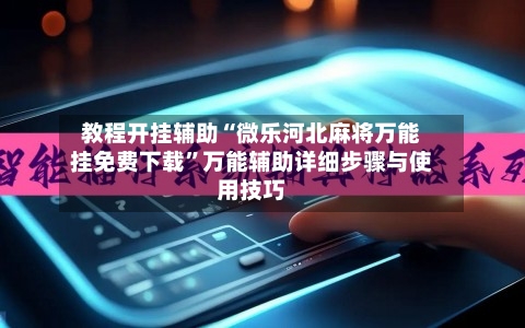 教程开挂辅助“微乐河北麻将万能挂免费下载	”万能辅助详细步骤与使用技巧-第1张图片