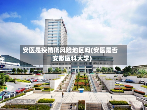 安医是疫情低风险地区吗(安医是否安徽医科大学)-第1张图片