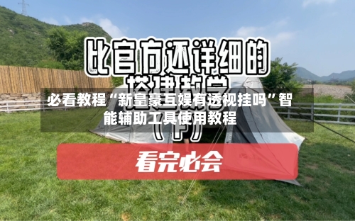 必看教程“新皇豪互娱有透视挂吗	”智能辅助工具使用教程-第1张图片