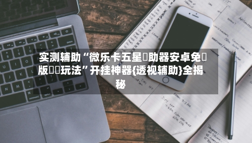 实测辅助“微乐卡五星輔助器安卓免費版遊戲玩法	”开挂神器{透视辅助}全揭秘-第1张图片