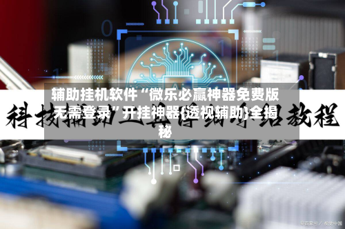 辅助挂机软件“微乐必赢神器免费版无需登录	”开挂神器{透视辅助}全揭秘-第1张图片