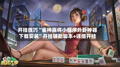 开挂技巧“雀神麻将小程序外卦神器下载安装”开挂辅助脚本+详细开挂-第1张图片
