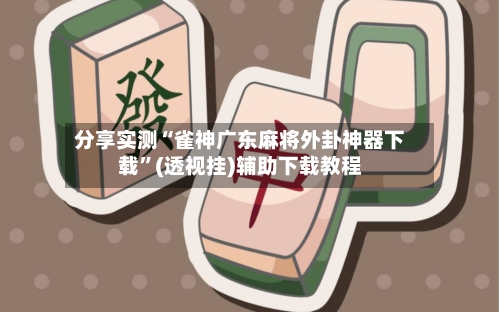 分享实测“雀神广东麻将外卦神器下载”(透视挂)辅助下载教程-第1张图片