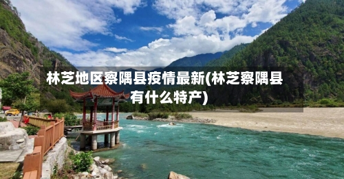 林芝地区察隅县疫情最新(林芝察隅县有什么特产)-第1张图片