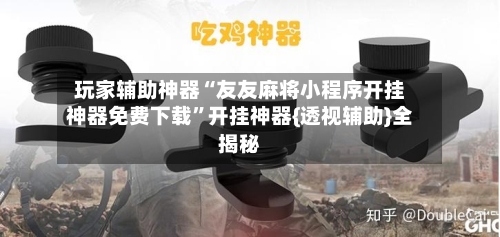 玩家辅助神器“友友麻将小程序开挂神器免费下载	”开挂神器{透视辅助}全揭秘-第1张图片