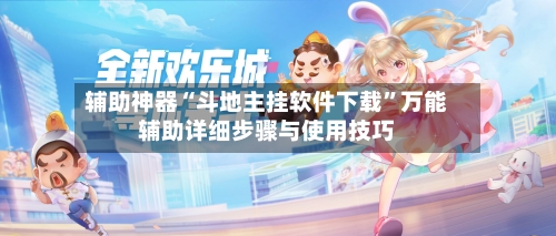 辅助神器“斗地主挂软件下载”万能辅助详细步骤与使用技巧-第1张图片