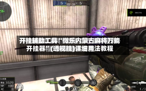 开挂辅助工具“微乐内蒙古麻将万能开挂器”(透视挂)详细用法教程-第1张图片